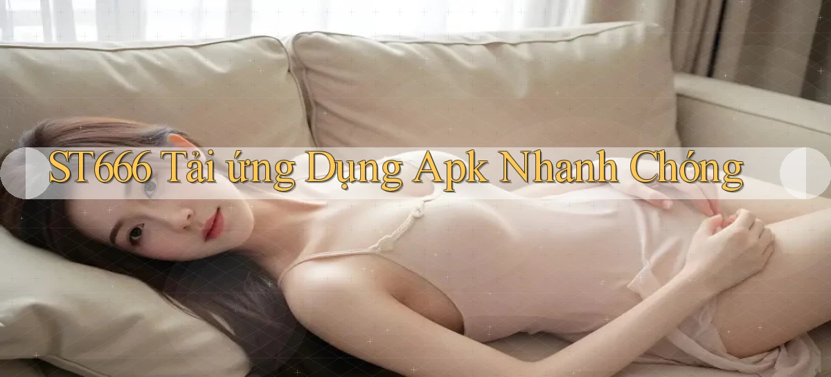 st666  tải ứng dụng apk nhanh chóng