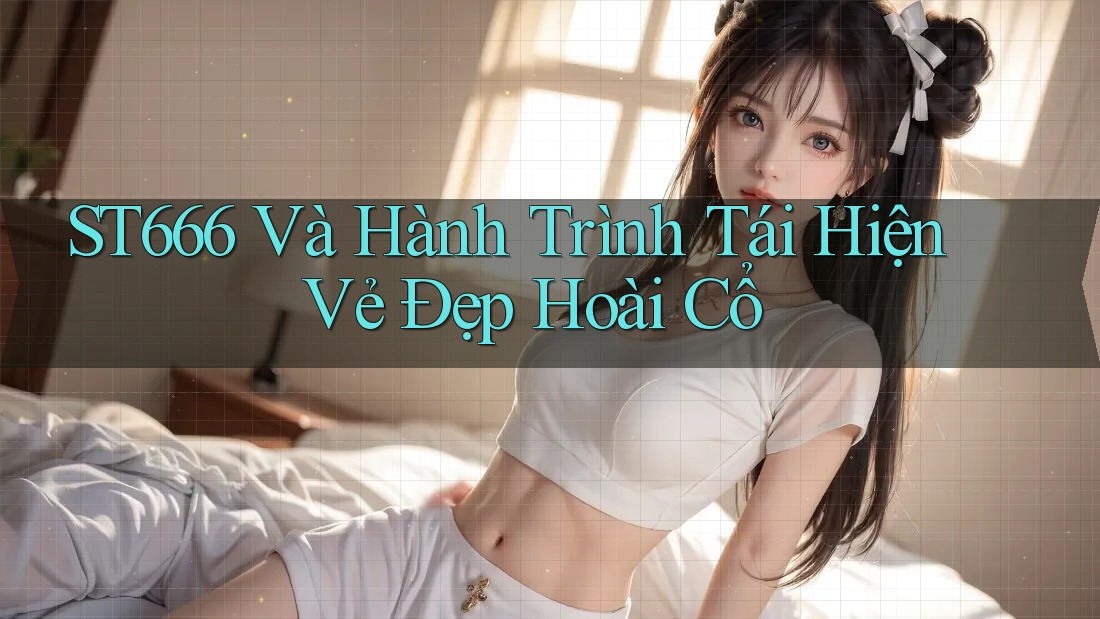 ST666 Và Hành Trình Tái Hiện Vẻ Đẹp Hoài Cổ
