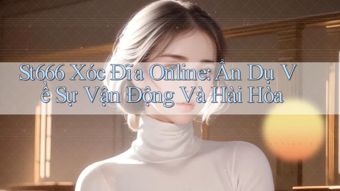 St666 Xóc Đĩa Online: Ẩn Dụ Về Sự Vận Động Và Hài Hòa