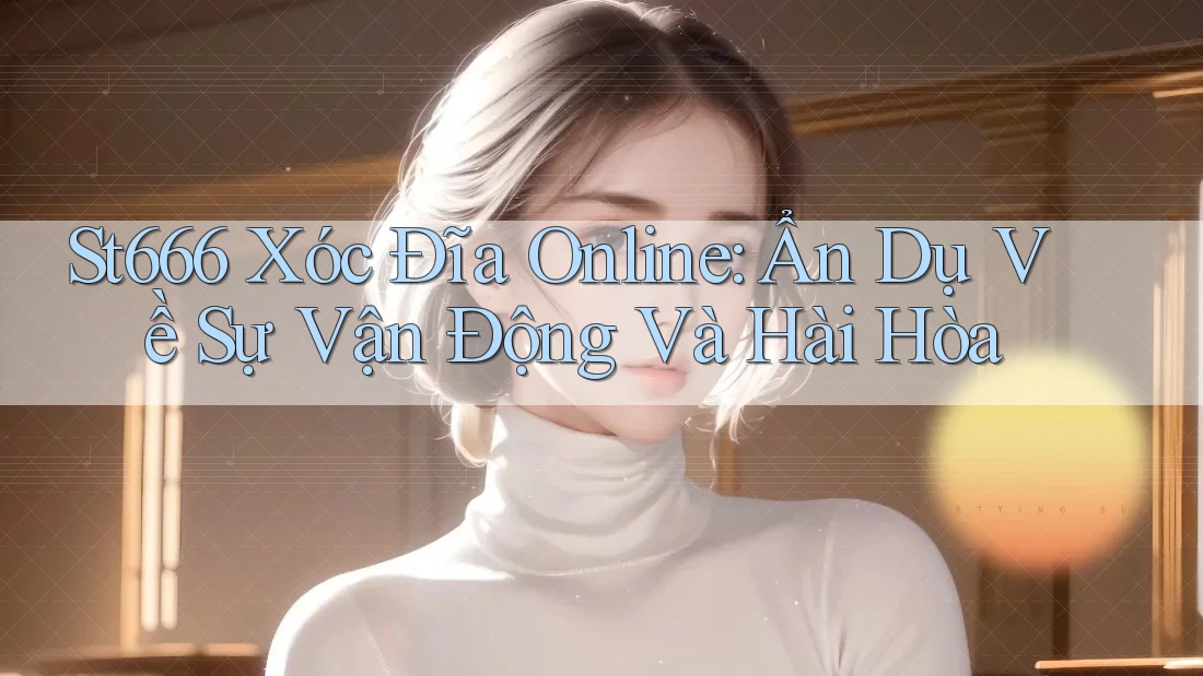 St666 Xóc Đĩa Online: Ẩn Dụ Về Sự Vận Động Và Hài Hòa