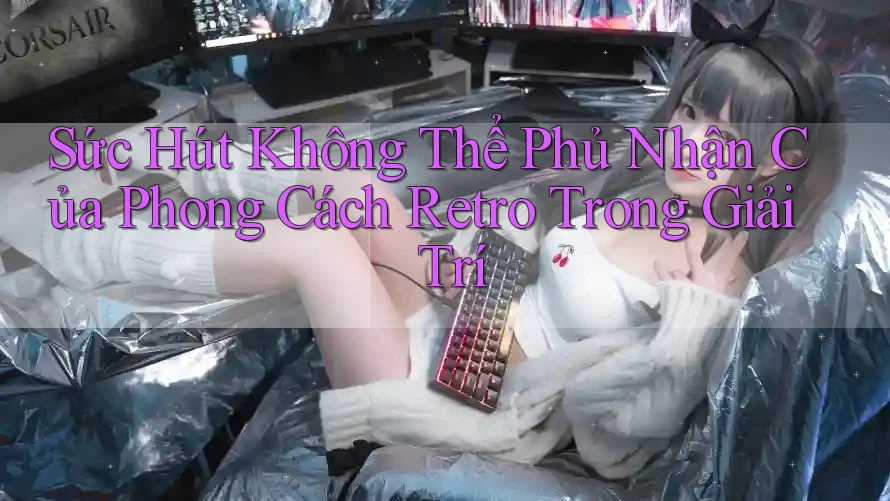 Sức Hút Không Thể Phủ Nhận Của Phong Cách Retro Trong Giải Trí Sức Hút Không Thể Phủ Nhận Của Phong Cách Retro Trong Giải Trí