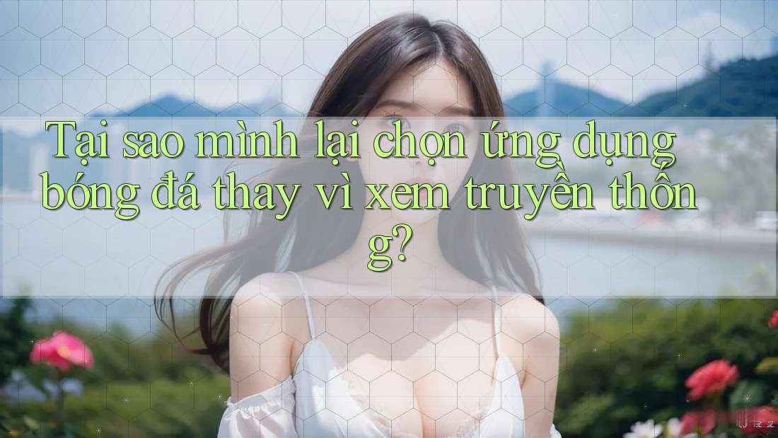 Tại sao mình lại chọn ứng dụng bóng đá thay vì xem truyền thống? Tại sao mình lại chọn ứng dụng bóng đá thay vì xem truyền thống?