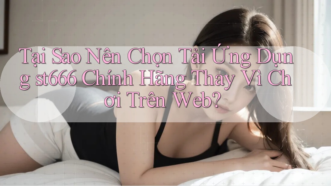 Tại Sao Nên Chọn Tải Ứng Dụng st666 Chính Hãng Thay Vì Chơi Trên Web? Tại Sao Nên Chọn Tải Ứng Dụng st666 Chính Hãng Thay Vì Chơi Trên Web?