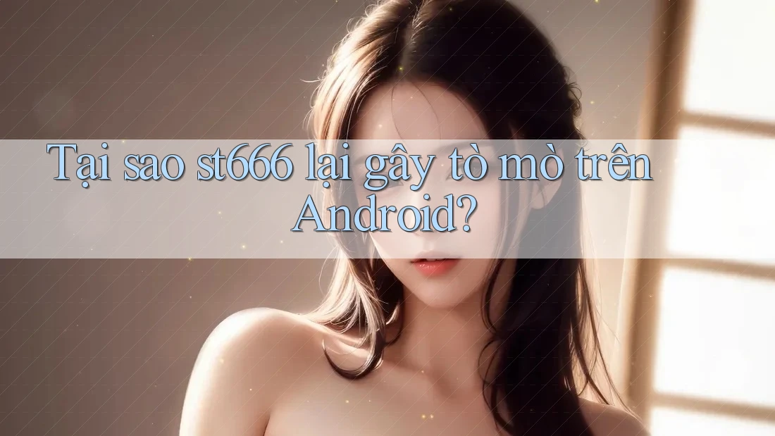 Tại sao st666 lại gây tò mò trên Android? Tại sao st666 lại gây tò mò trên Android?
