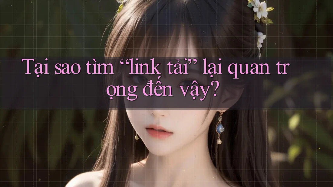 Tại sao tìm “link tải” lại quan trọng đến vậy?