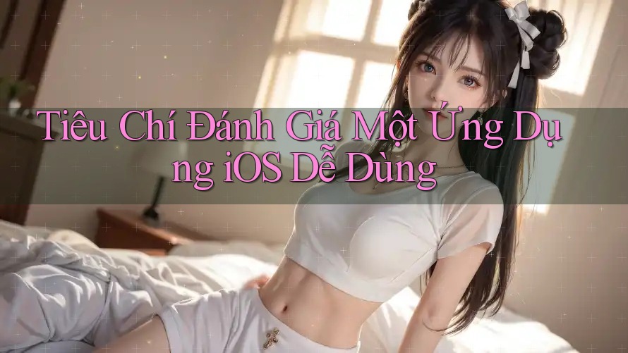 Tiêu Chí Đánh Giá Một Ứng Dụng iOS Dễ Dùng Tiêu Chí Đánh Giá Một Ứng Dụng iOS Dễ Dùng