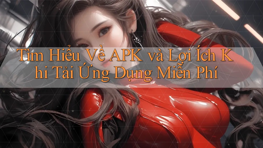 Tìm Hiểu Về APK và Lợi Ích Khi Tải Ứng Dụng Miễn Phí Tìm Hiểu Về APK và Lợi Ích Khi Tải Ứng Dụng Miễn Phí