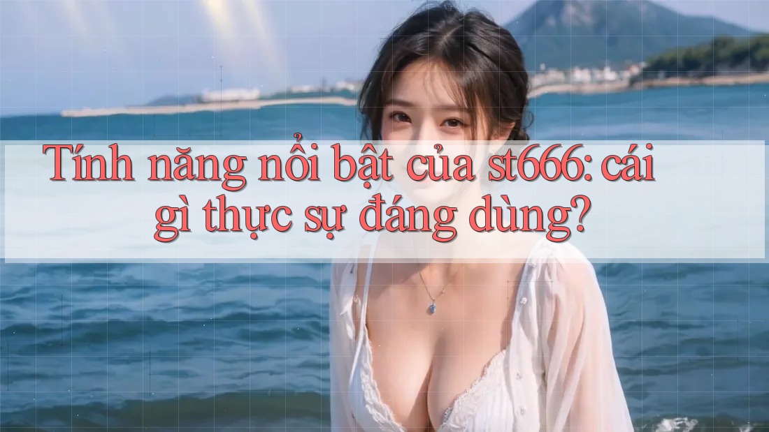 Tính năng nổi bật của st666: cái gì thực sự đáng dùng? Tính năng nổi bật của st666: cái gì thực sự đáng dùng?