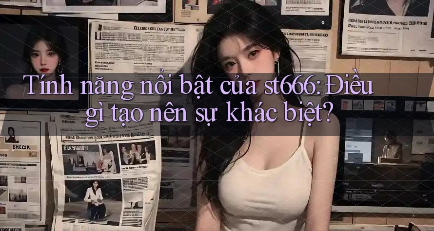 Tính năng nổi bật của st666: Điều gì tạo nên sự khác biệt? Tính năng nổi bật của st666: Điều gì tạo nên sự khác biệt?