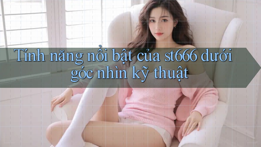 Tính năng nổi bật của st666 dưới góc nhìn kỹ thuật Tính năng nổi bật của st666 dưới góc nhìn kỹ thuật