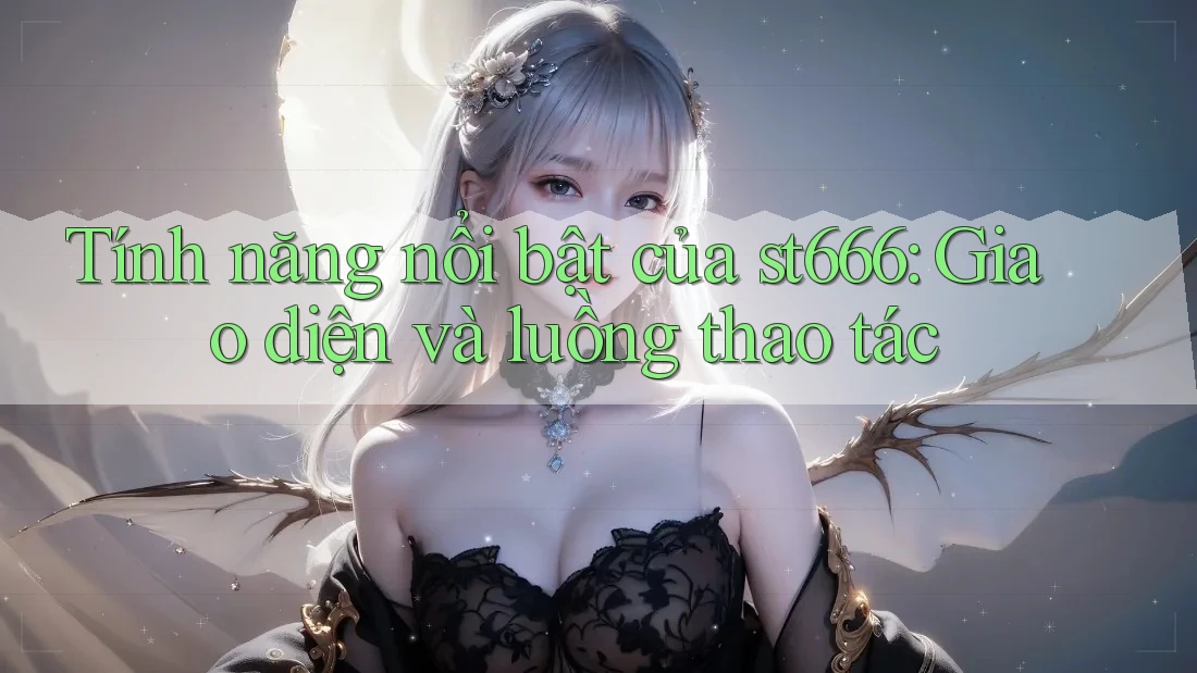 Tính năng nổi bật của st666: Giao diện và luồng thao tác Tính năng nổi bật của st666: Giao diện và luồng thao tác