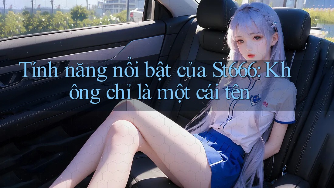 Tính năng nổi bật của St666: Không chỉ là một cái tên Tính năng nổi bật của St666: Không chỉ là một cái tên
