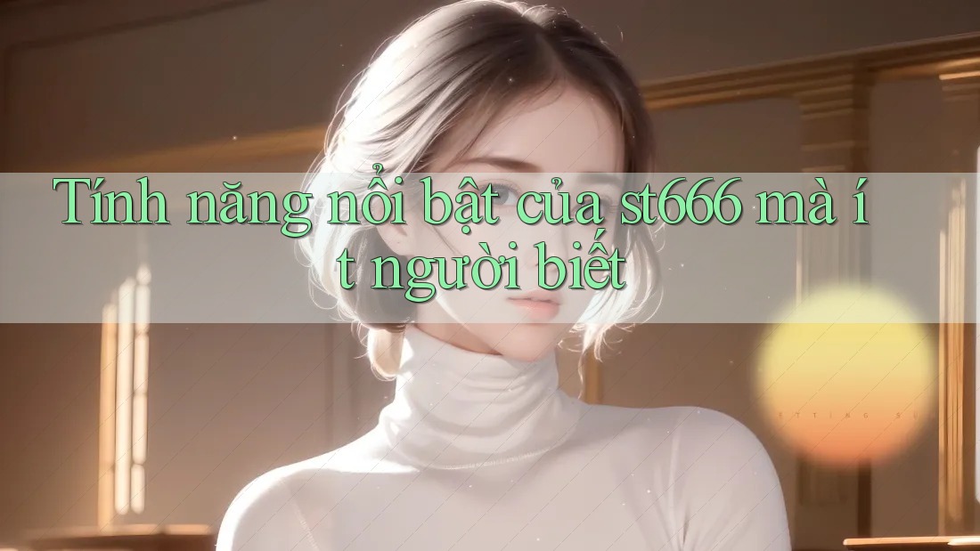 Tính năng nổi bật của st666 mà ít người biết