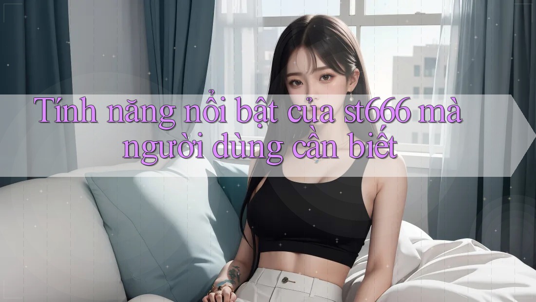 Tính năng nổi bật của st666 mà người dùng cần biết