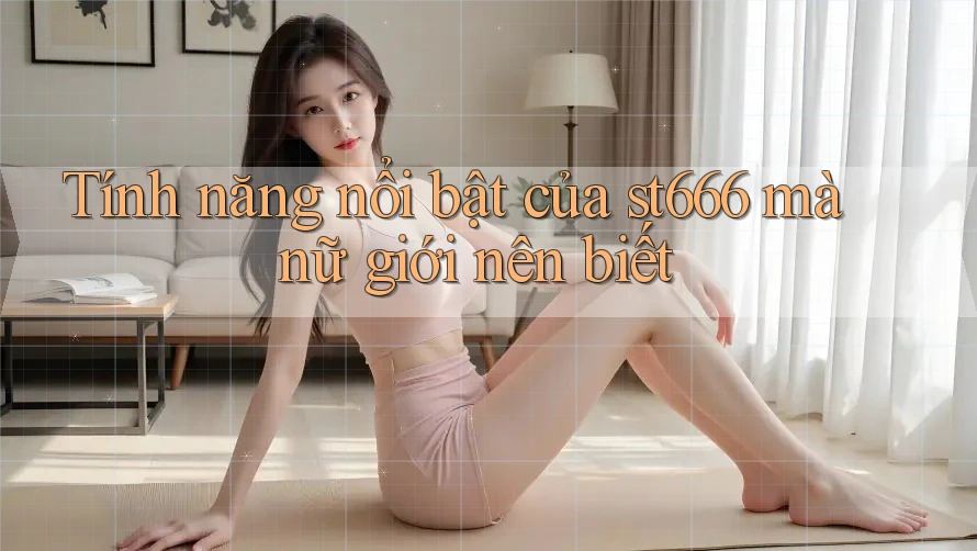 Tính năng nổi bật của st666 mà nữ giới nên biết