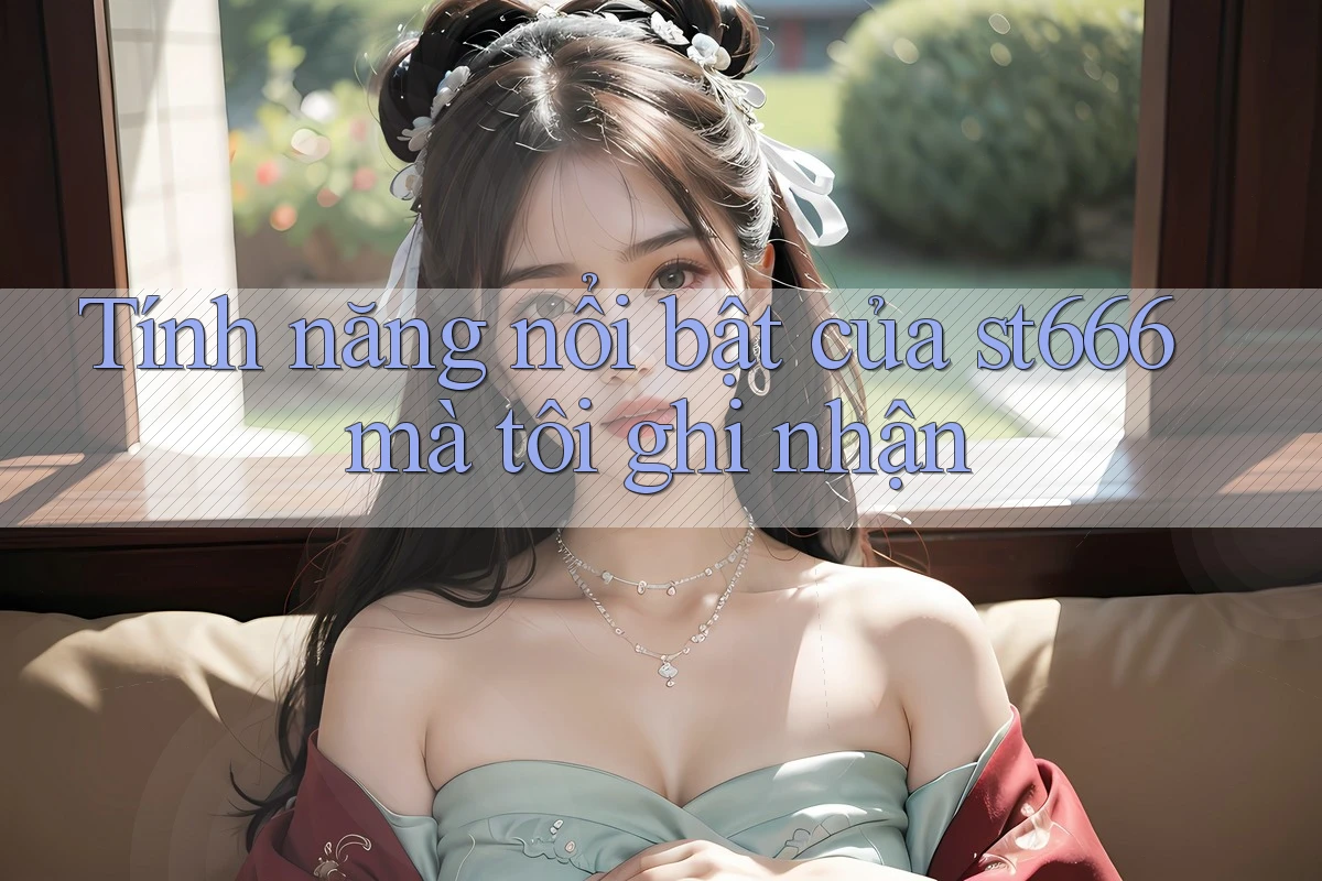 Tính năng nổi bật của st666 mà tôi ghi nhận Tính năng nổi bật của st666 mà tôi ghi nhận