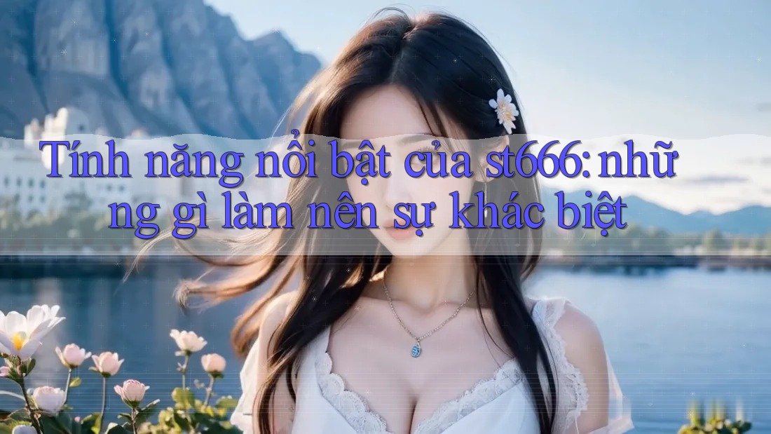 Tính năng nổi bật của st666: những gì làm nên sự khác biệt Tính năng nổi bật của st666: những gì làm nên sự khác biệt