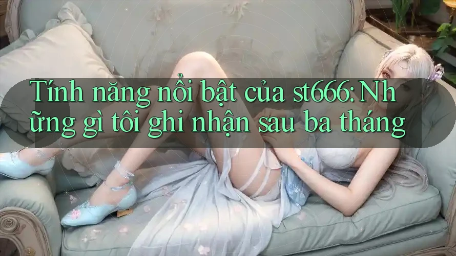 Tính năng nổi bật của st666: Những gì tôi ghi nhận sau ba tháng Tính năng nổi bật của st666: Những gì tôi ghi nhận sau ba tháng