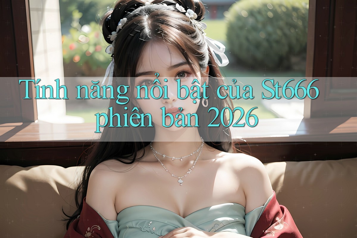Tính năng nổi bật của St666 phiên bản 2026 Tính năng nổi bật của St666 phiên bản 2026