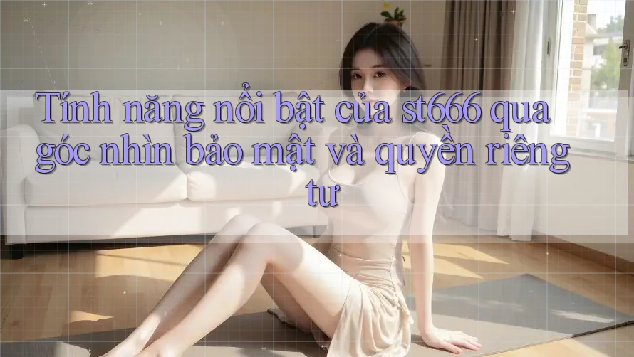 Tính năng nổi bật của st666 qua góc nhìn bảo mật và quyền riêng tư Tính năng nổi bật của st666 qua góc nhìn bảo mật và quyền riêng tư