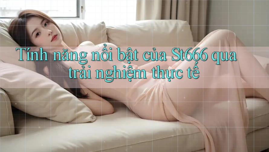 Tính năng nổi bật của St666 qua trải nghiệm thực tế Tính năng nổi bật của St666 qua trải nghiệm thực tế
