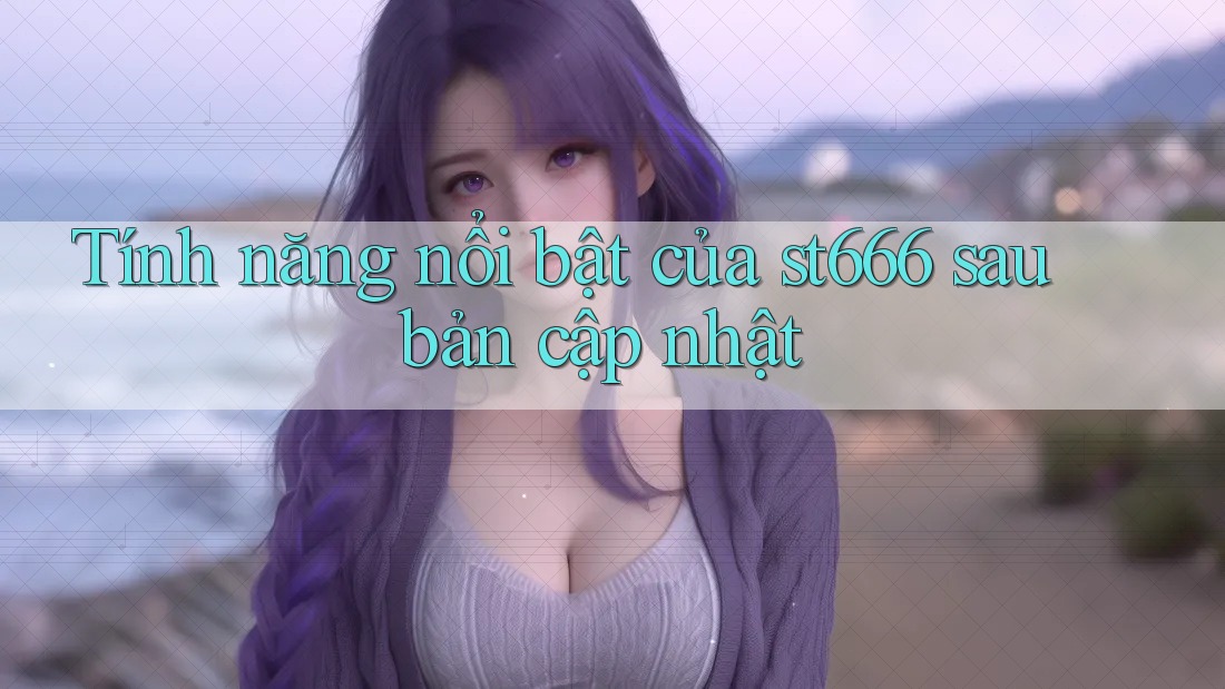 Tính năng nổi bật của st666 sau bản cập nhật Tính năng nổi bật của st666 sau bản cập nhật