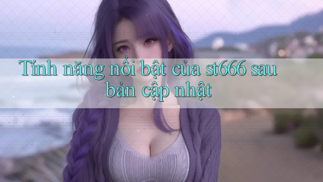 Tính năng nổi bật của st666 sau bản cập nhật Tính năng nổi bật của st666 sau bản cập nhật