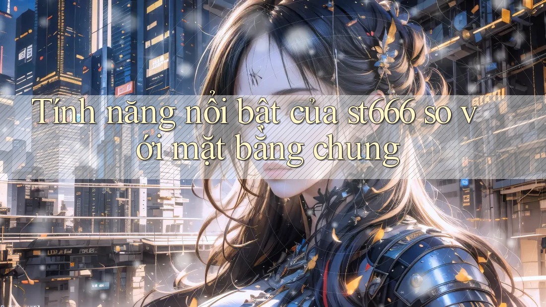 Tính năng nổi bật của st666 so với mặt bằng chung Tính năng nổi bật của st666 so với mặt bằng chung