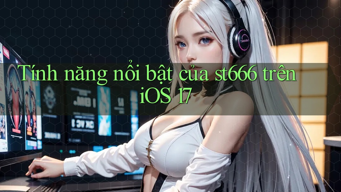 Tính năng nổi bật của st666 trên iOS 17 Tính năng nổi bật của st666 trên iOS 17