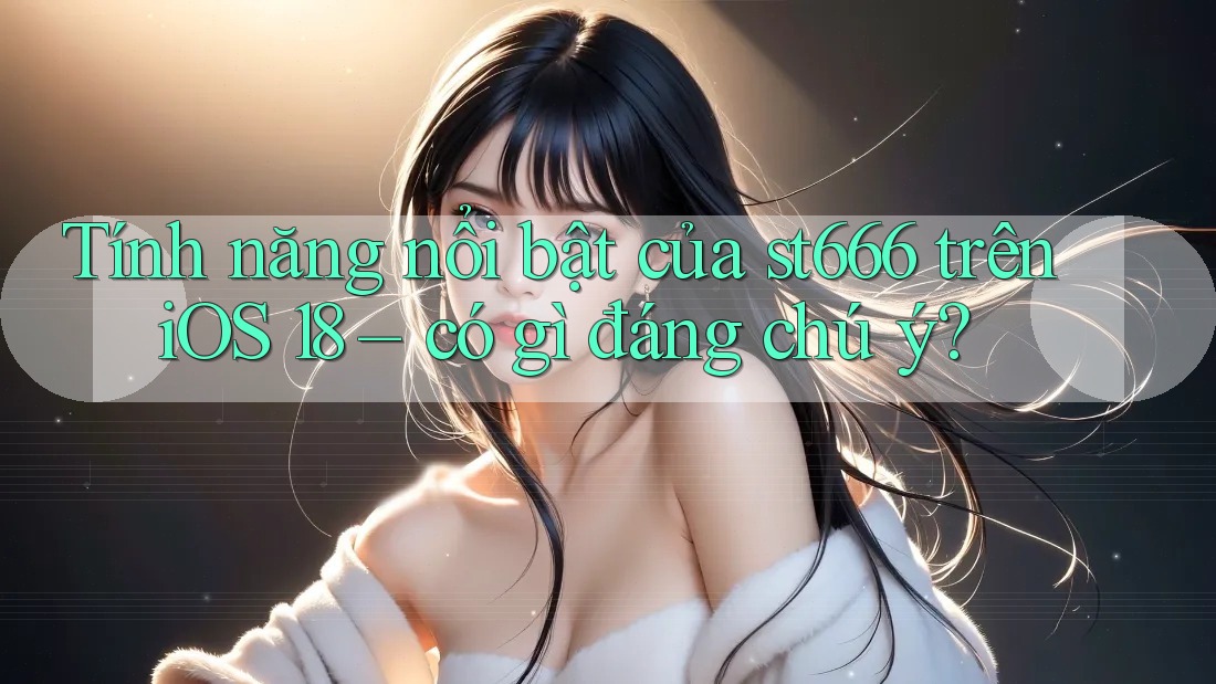 Tính năng nổi bật của st666 trên iOS 18 – có gì đáng chú ý? Tính năng nổi bật của st666 trên iOS 18 – có gì đáng chú ý?