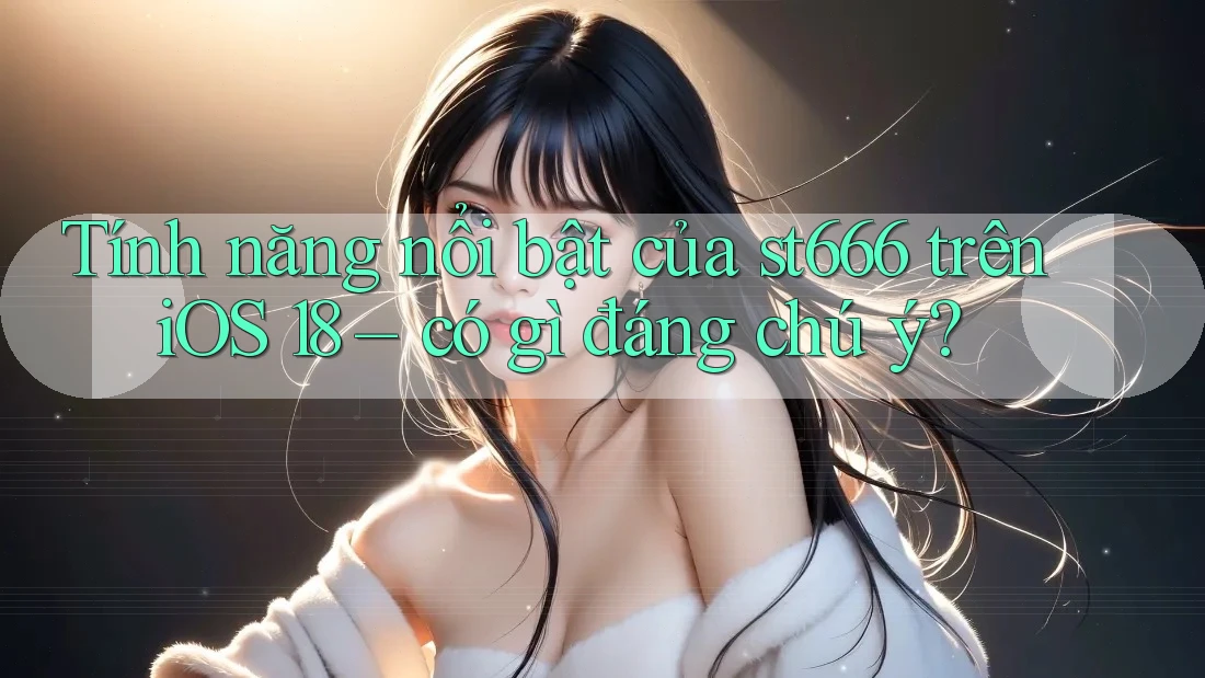 Tính năng nổi bật của st666 trên iOS 18 – có gì đáng chú ý? Tính năng nổi bật của st666 trên iOS 18 – có gì đáng chú ý?