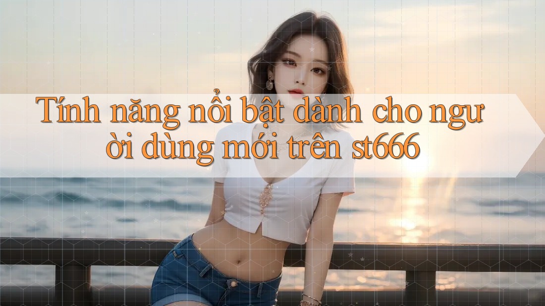 Tính năng nổi bật dành cho người dùng mới trên st666 Tính năng nổi bật dành cho người dùng mới trên st666