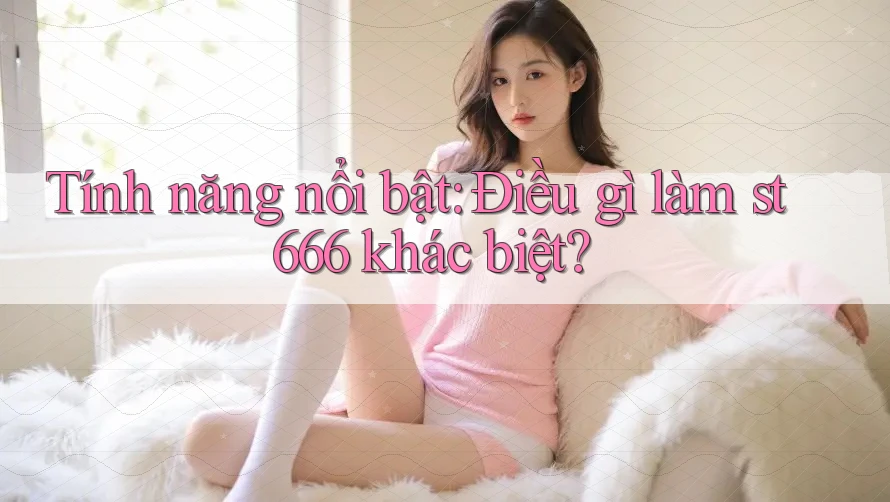 Tính năng nổi bật: Điều gì làm st666 khác biệt? Tính năng nổi bật: Điều gì làm st666 khác biệt?