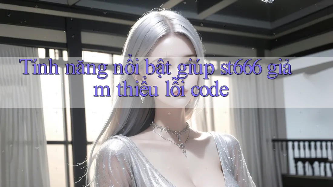 Tính năng nổi bật giúp st666 giảm thiểu lỗi code Tính năng nổi bật giúp st666 giảm thiểu lỗi code