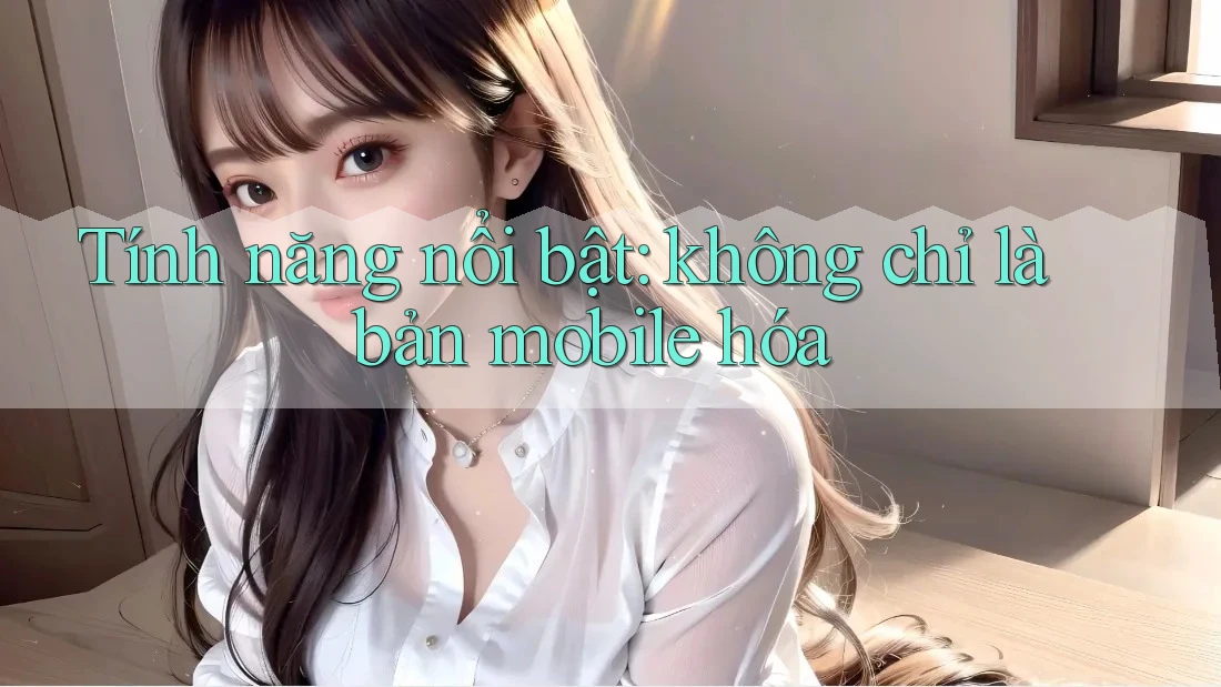 Tính năng nổi bật: không chỉ là bản mobile hóa