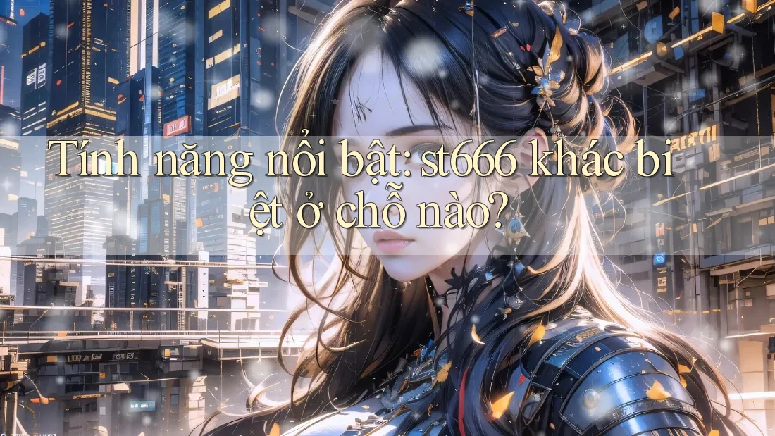 Tính năng nổi bật: st666 khác biệt ở chỗ nào?