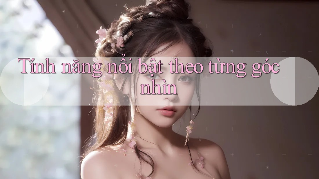 Tính năng nổi bật theo từng góc nhìn Tính năng nổi bật theo từng góc nhìn