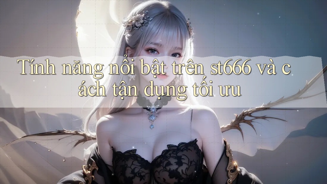 Tính năng nổi bật trên st666 và cách tận dụng tối ưu