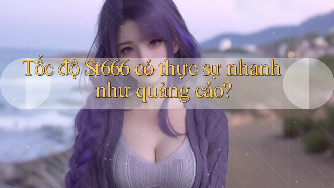 Tốc độ St666 có thực sự nhanh như quảng cáo? Tốc độ St666 có thực sự nhanh như quảng cáo?