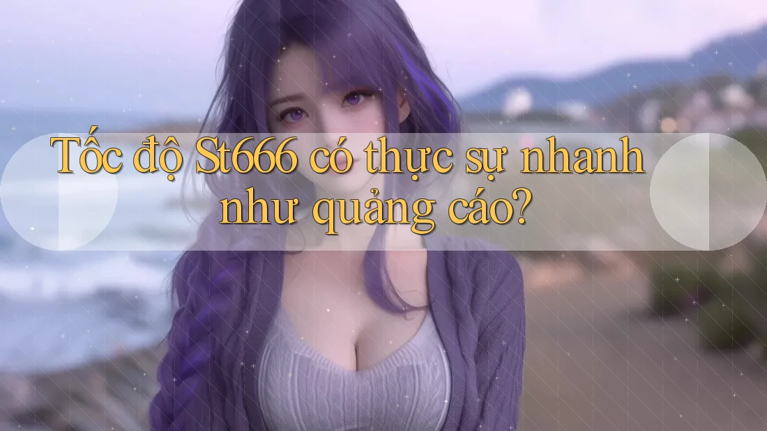 Tốc độ St666 có thực sự nhanh như quảng cáo?