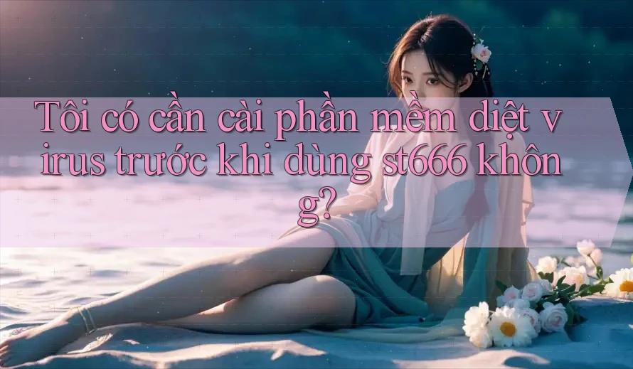 Tôi có cần cài phần mềm diệt virus trước khi dùng st666 không? Tôi có cần cài phần mềm diệt virus trước khi dùng st666 không?