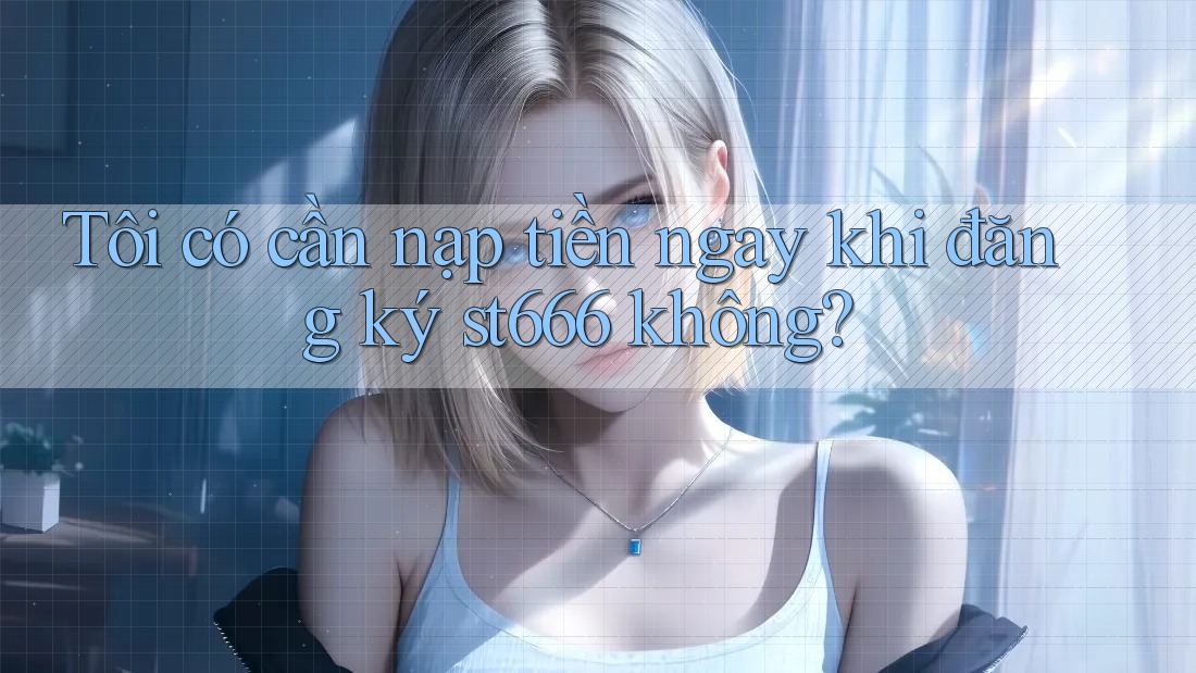 Tôi có cần nạp tiền ngay khi đăng ký st666 không? Tôi có cần nạp tiền ngay khi đăng ký st666 không?