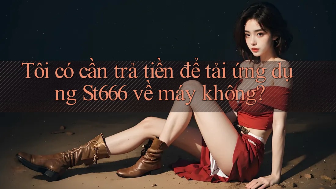Tôi có cần trả tiền để tải ứng dụng St666 về máy không? Tôi có cần trả tiền để tải ứng dụng St666 về máy không?