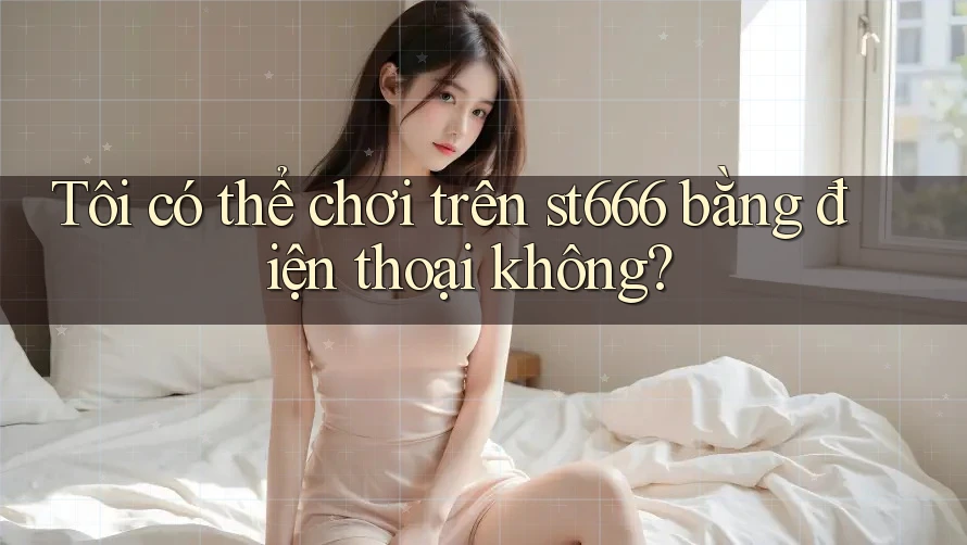 Tôi có thể chơi trên st666 bằng điện thoại không? Tôi có thể chơi trên st666 bằng điện thoại không?