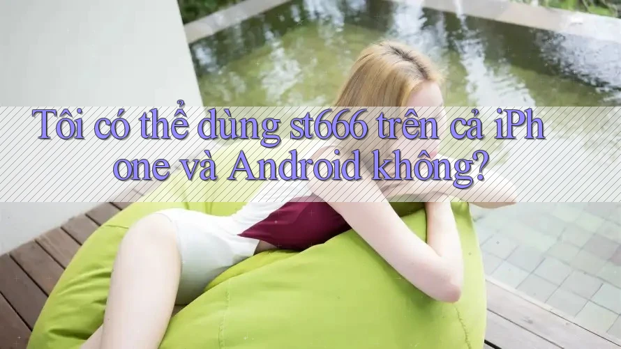 Tôi có thể dùng st666 trên cả iPhone và Android không? Tôi có thể dùng st666 trên cả iPhone và Android không?