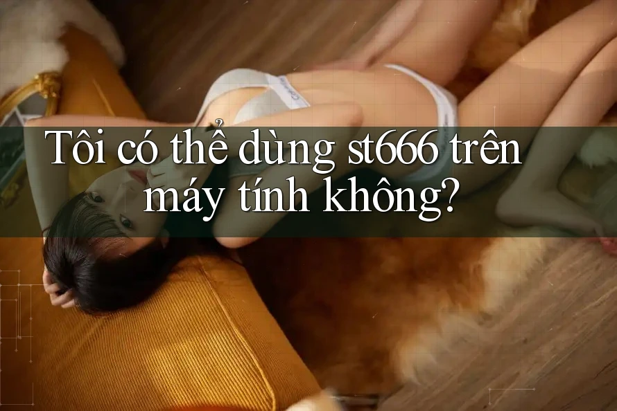 Tôi có thể dùng st666 trên máy tính không? Tôi có thể dùng st666 trên máy tính không?