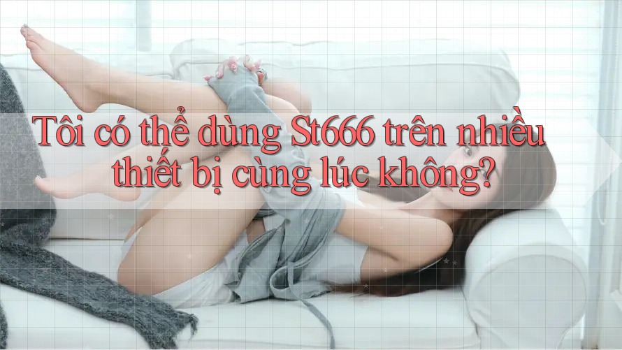 Tôi có thể dùng st666 trên nhiều thiết bị cùng lúc không? Tôi có thể dùng st666 trên nhiều thiết bị cùng lúc không?