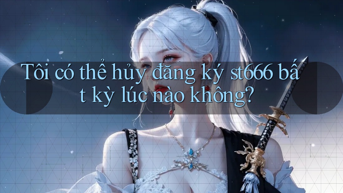 Tôi có thể hủy đăng ký st666 bất kỳ lúc nào không? Tôi có thể hủy đăng ký st666 bất kỳ lúc nào không?