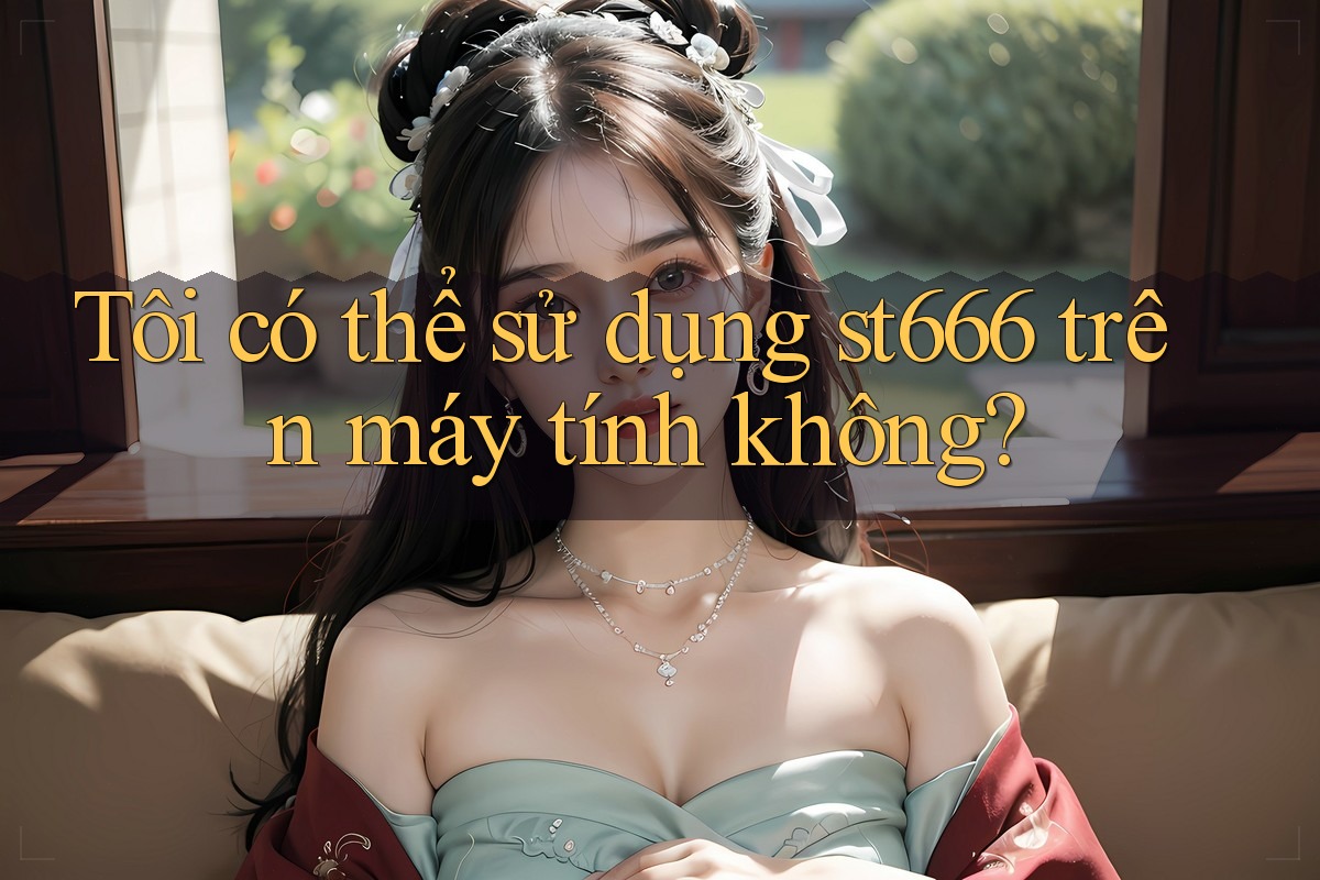 Tôi có thể sử dụng st666 trên máy tính không? Tôi có thể sử dụng st666 trên máy tính không?