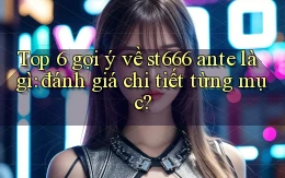 Top 6 gợi ý về st666 ante là gì đánh giá chi tiết từng mục